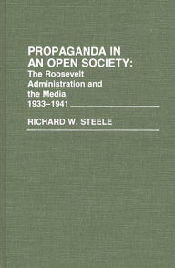 Title: Propaganda in an Open Society: The Roosevelt Administration and the Media, 1933-1941, Author: Richard W. Steele