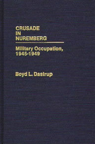 Title: Crusade in Nuremberg: Military Occupation, 1945-1949, Author: Boyd L. Dastrup