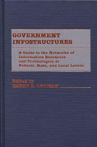 Title: Government Infostructures: A Guide to the Networks of Information Resources and Technologies at Federal, State, and Local Levels, Author: Karen Levitan