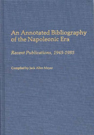 Title: An Annotated Bibliography of the Napoleonic Era: Recent Publications, 1945-1985, Author: Jack Meyer