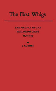 Title: The First Whigs: The Politics of the Exclusion Crisis, 1678-1683, Author: Bloomsbury Academic