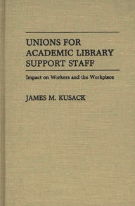 Title: Unions for Academic Library Support Staff: Impact on Workers and the Workplace, Author: James Kusack