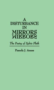 Title: A Disturbance in Mirrors: The Poetry of Sylvia Plath, Author: Pamela J. Annas