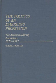 Title: The Politics of an Emerging Profession: The American Library Association, 1876-1917, Author: Bloomsbury Academic