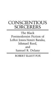 Title: Conscientious Sorcerers: The Black Postmodernist Fiction of LeRoi Jones/Amiri Baraka, Ishmael Reed, and Samuel R. Delany, Author: Robert E. Fox