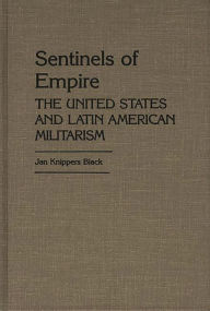 Title: Sentinels of Empire: The United States and Latin American Militarism, Author: Jan K. Black