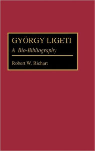 Title: Gyorgy Ligeti: A Bio-Bibliography, Author: Robert Richart