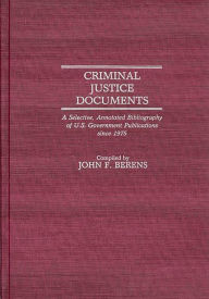 Title: Criminal Justice Documents: A Selective, Annotated Bibliography of U.S. Government Publications Since 1975, Author: John F. Berens