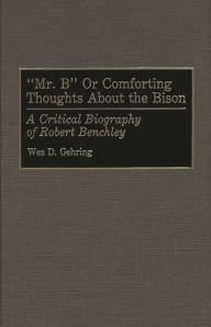 Title: Mr. B or Comforting Thoughts About the Bison: A Critical Biography of Robert Benchley, Author: Wes D. Gehring