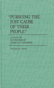 Title: Pursuing the Just Cause of Their People: A Study of Contemporary Armenian Terrorism, Author: Michael Gunter