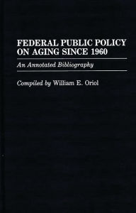 Title: Federal Public Policy on Aging Since 1960: An Annotated Bibliography, Author: William Oriol