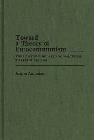 Title: Toward a Theory of Eurocommunism: The Relationship of Eurocommunism to Eurosocialism, Author: Armen Antonian