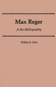 Title: Max Reger: A Bio-Bibliography, Author: William E. Grim