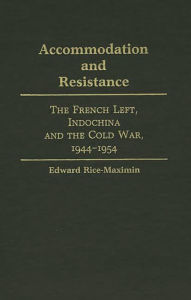 Title: Accommodation and Resistance: The French Left, Indochina and the Cold War, 1944-1954, Author: Edward Rice Maximin