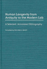 Title: Human Longevity From Antiquity to the Modern Lab: A Selected, Annotated Bibliography, Author: William G. Bailey