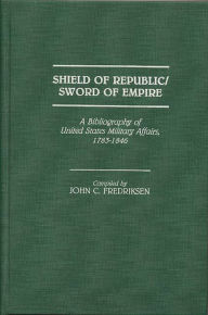 Title: Shield of Republic/Sword of Empire: A Bibliography of United States Military Affairs, 1783-1846, Author: John C. Fredriksen