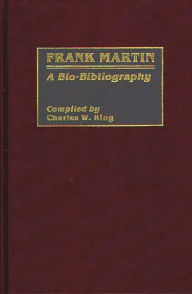 Title: Frank Martin: A Bio-Bibliography, Author: Charles King
