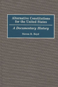 Title: Alternative Constitutions for the United States: A Documentary History, Author: Steven R. Boyd