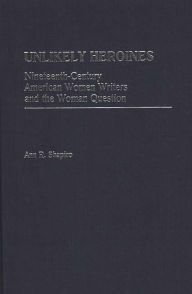 Title: Unlikely Heroines: Nineteenth-Century American Women Writers and the Woman Question, Author: Ann R. Shapiro