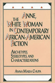 Title: Anne, the White Woman in Contemporary African-American Fiction: Archetypes, Stereotypes, and Characterizations, Author: Anna M. Chupa