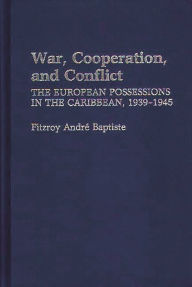 Title: War, Cooperation, and Conflict: The European Possessions in the Caribbean, 1939-1945, Author: Fitzroy Baptiste