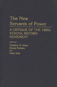Title: The New Servants of Power: A Critique of the 1980s School Reform Movement, Author: Christine M. Shea