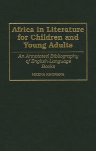Title: Africa in Literature for Children and Young Adults: An Annotated Bibliography of English-Language Books, Author: Meena Khorana
