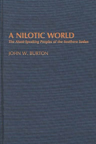 Title: A Nilotic World: The Atuot-Speaking Peoples of the Southern Sudan, Author: John W. Burton