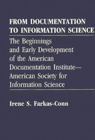 Title: From Documentation to Information Science: The Beginnings and Early Development of the American Documentation Institute--American Society for Information Science, Author: Irene Frakas Conn