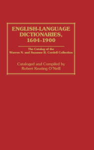Title: English-Language Dictionaries, 1604-1900: The Catalog of the Warren N. and Suzanne B. Cordell Collection, Author: Robert Keating O'Neill