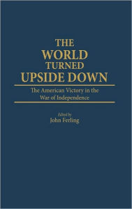Title: The World Turned Upside Down: The American Victory in the War of Independence, Author: John Ferling