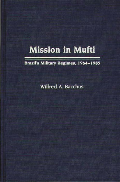 Mission in Mufti: Brazil's Military Regimes, 1964-1985