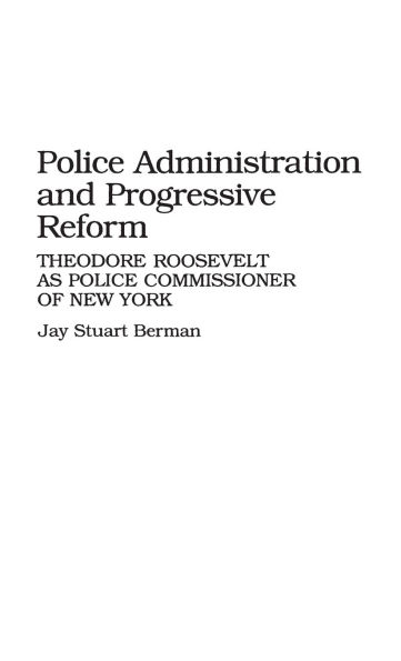 Police Administration and Progressive Reform: Theodore Roosevelt as Police Commissioner of New York