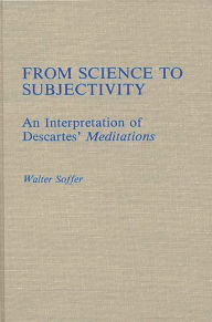 Title: From Science to Subjectivity: An Interpretation of Descartes' Meditations, Author: Walter Soffer