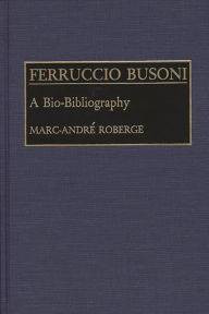 Title: Ferruccio Busoni: A Bio-Bibliography, Author: Marc Roberge