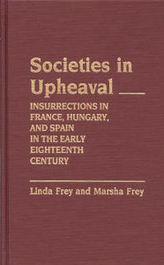 Title: Societies in Upheaval: Insurrections in France, Hungary, and Spain in the Early Eighteenth Century, Author: Linda S. Frey
