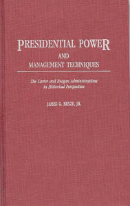 Title: Presidential Power and Management Techniques: The Carter and Reagan Administrations in Historical Perspective, Author: James G. Benze