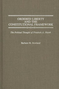 Title: Ordered Liberty and the Constitutional Framework: The Political Thought of Friedrich A. Hayek, Author: Barbara Rowland