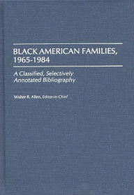 Title: Black American Families, 1965-1984: A Classified, Selectively Annotated Bibliography, Author: Walter R. Allen