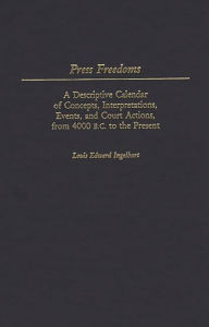 Title: Press Freedoms: A Descriptive Calendar of Concepts, Interpretations, Events, and Court Actions, From 4000 B.C. to the Present, Author: Louis E. Ingelhart