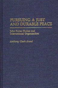 Title: Pursuing a Just and Durable Peace: John Foster Dulles and International Organization, Author: Anthony C. Arend