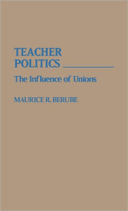 Title: Teacher Politics: The Influence of Unions, Author: Maurice R. Berube