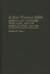 Title: A Most Wondrous Babble: American Art Composers, Their Music, and the American Scene 1950-1985, Author: Nicholas E. Tawa
