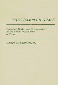 Title: The Trampled Grass: Tributary States and Self-Reliance in the Indian Ocean Zone, Author: George W. Shepherd Jr.