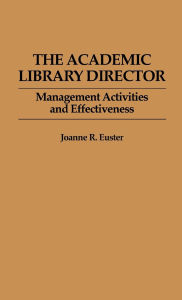 Title: The Academic Library Director: Management Activities and Effectiveness, Author: Joanne R. Euster