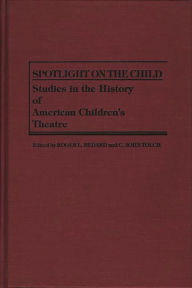 Title: Spotlight on the Child: Studies in the History of American Children's Theatre, Author: Roger L. Bedard