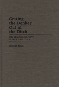 Title: Getting the Donkey Out of the Ditch: The Democratic Party in Search of Itself, Author: Caroline Arden