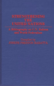 Title: Strengthening the United Nations: A Bibliography on U.N. Reform and World Federalism, Author: Joseph Preston Baratta