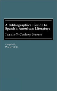 Title: A Bibliographical Guide to Spanish American Literature: Twentieth-Century Sources, Author: Walter Rela