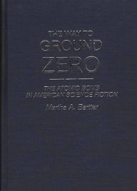 Title: The Way to Ground Zero: The Atomic Bomb in American Science Fiction, Author: Martha A. Bartter